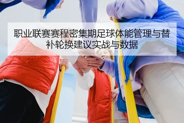 职业联赛赛程密集期足球体能管理与替补轮换建议实战与数据