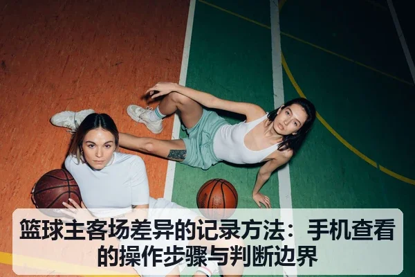 篮球主客场差异的记录方法:手机查看的操作步骤与判断边界